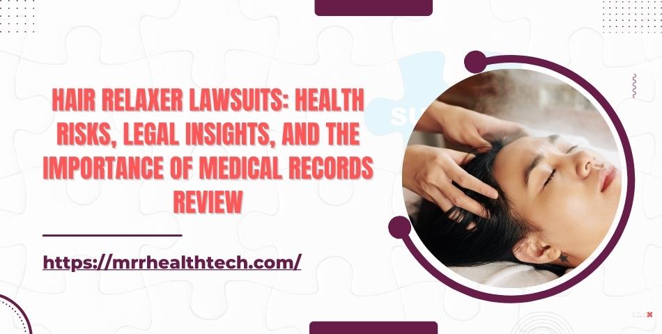 Hair Relaxer Lawsuits Health Risks, Legal Insights, and the Importance of Medical Records Review