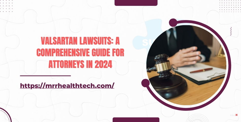 Valsartan Lawsuits A Comprehensive Guide for Attorneys in 2024