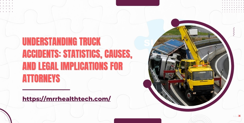 Understanding Truck Accidents Statistics, Causes, and Legal Implications for Attorneys