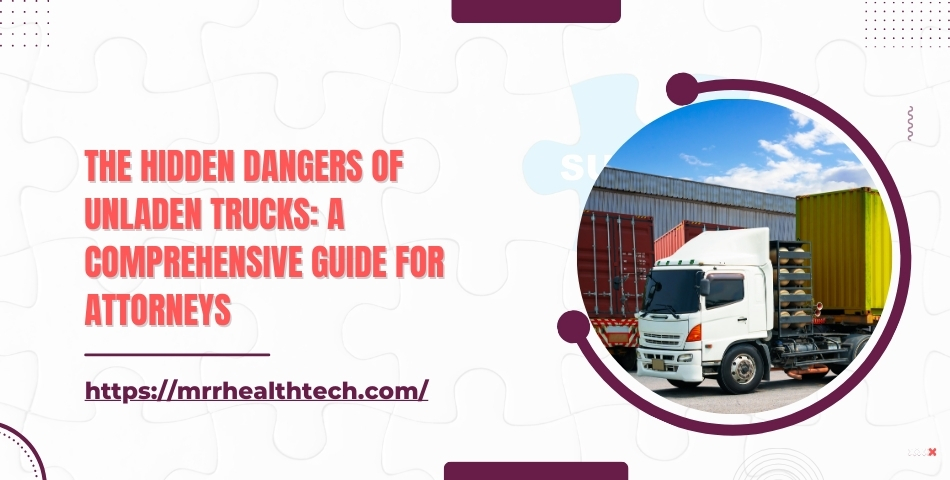 The Hidden Dangers of Unladen Trucks A Comprehensive Guide for Attorneys