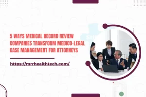 5 Ways Medical Record Review Companies Transform Medico-legal Case Management for Attorneys