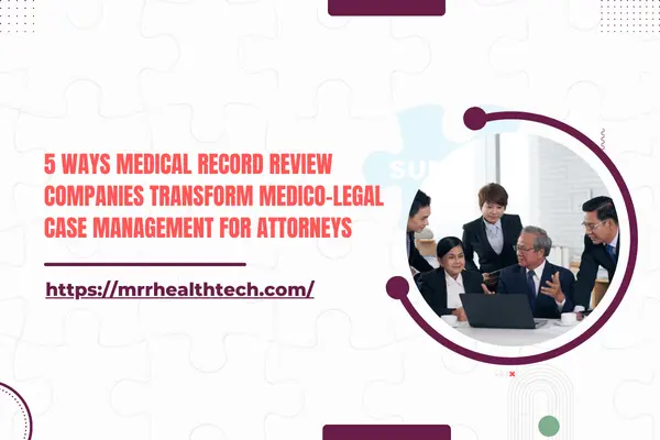 5 Ways Medical Record Review Companies Transform Medico-legal Case Management for Attorneys