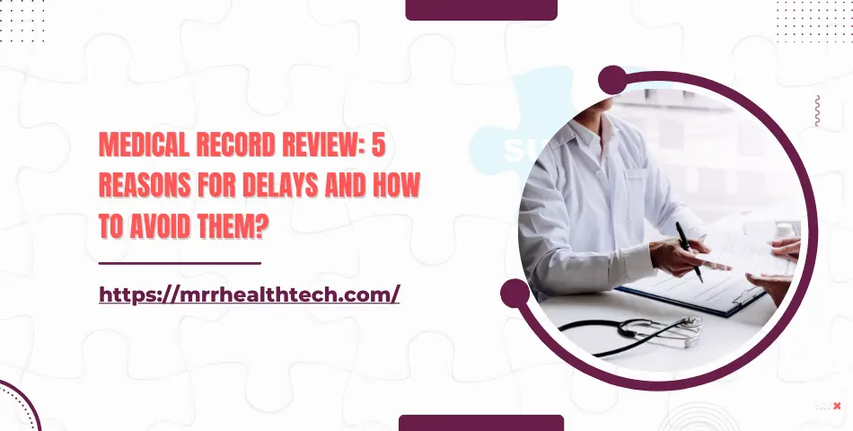 Medical Record Review: 5 Reasons for Delays and How to Avoid Them?
