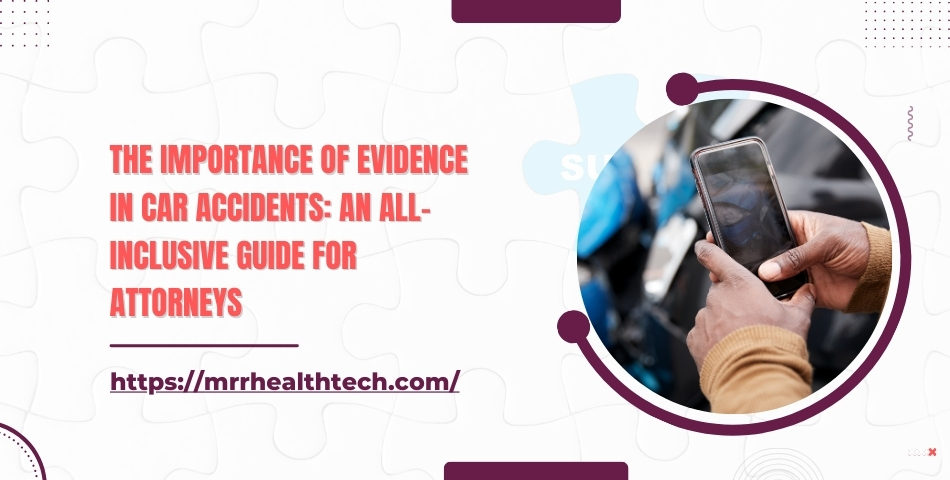 The Importance of Evidence in Car Accidents An All-Inclusive Guide for Attorneys