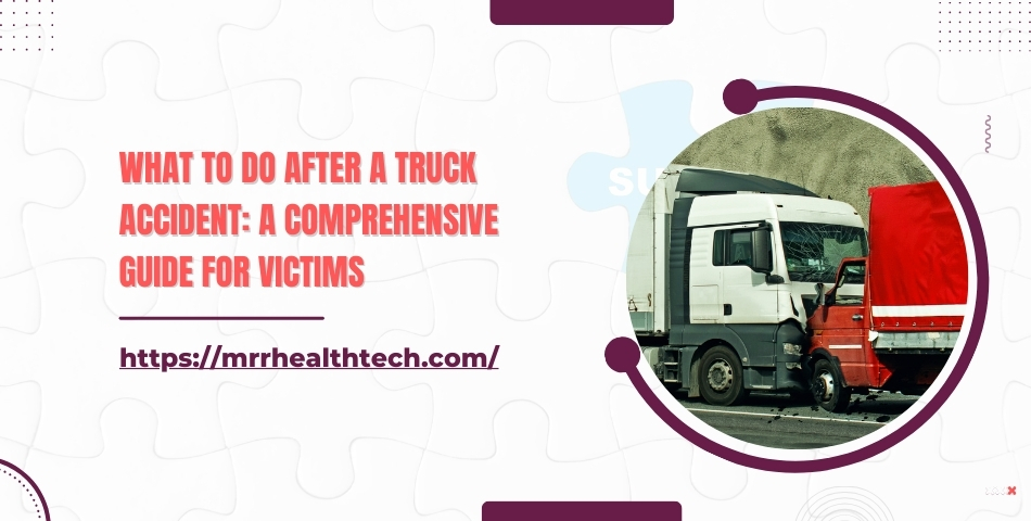 What to Do after a Truck Accident A Comprehensive Guide for Victims