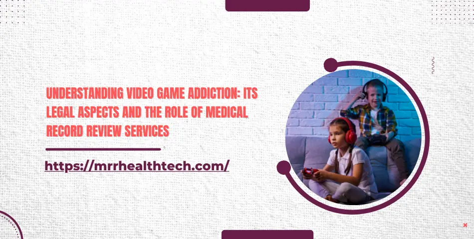 Understanding Video Game Addiction: Its Legal Aspects and the Role of Medical Record Review Services