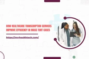 How Healthcare Transcription Services Improve Efficiency in Mass Tort Cases